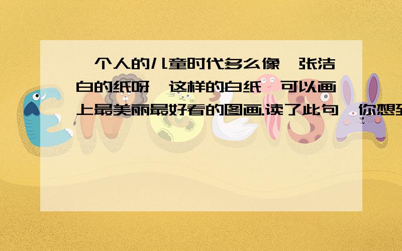 一个人的儿童时代多么像一张洁白的纸呀,这样的白纸,可以画上最美丽最好看的图画.读了此句,你想到了什么