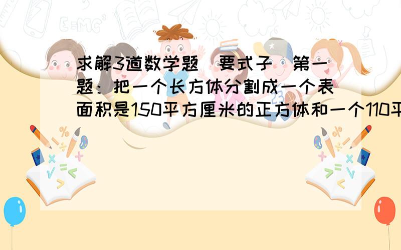 求解3道数学题（要式子）第一题：把一个长方体分割成一个表面积是150平方厘米的正方体和一个110平方厘米的长方体,求原来长方体长、宽、高.第二题：把两升水倒入一个长12、宽10、高15和