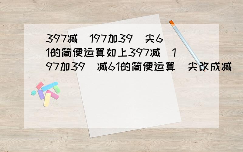 397减(197加39)尖61的简便运算如上397减(197加39)减61的简便运算(尖改成减)