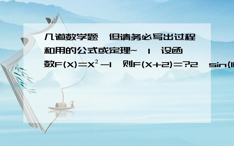 几道数学题,但请务必写出过程和用的公式或定理~,1,设函数F(X)=X²-1,则F(X+2)=?2,sin(180°+α)=1/3,则cos(270°+α)=?3,y=sin2/1x的最小正周期是?4,函数F(X)=X³+AX²+3X-9,已知F(X)在X=3时取得极值,则A=?5,