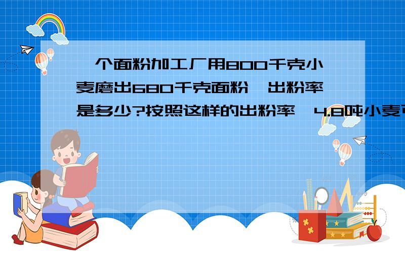 一个面粉加工厂用800千克小麦磨出680千克面粉,出粉率是多少?按照这样的出粉率,4.8吨小麦可磨面粉多少吨快.急.