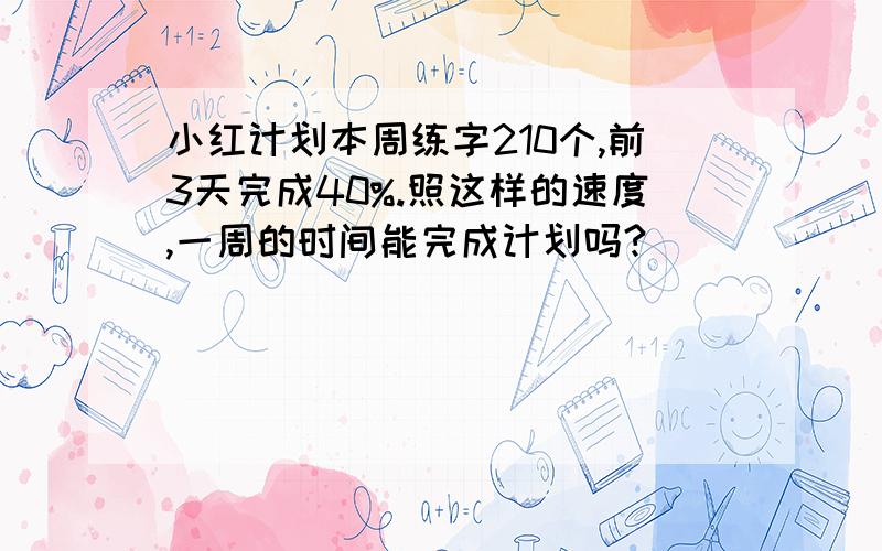 小红计划本周练字210个,前3天完成40%.照这样的速度,一周的时间能完成计划吗?