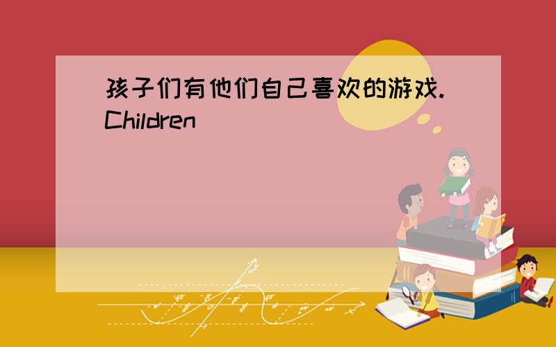 孩子们有他们自己喜欢的游戏.Children _____________________________________________.