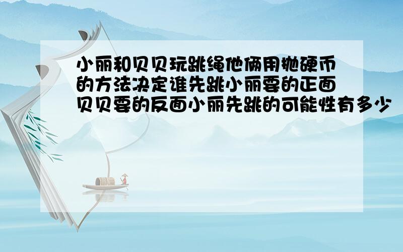 小丽和贝贝玩跳绳他俩用抛硬币的方法决定谁先跳小丽要的正面贝贝要的反面小丽先跳的可能性有多少