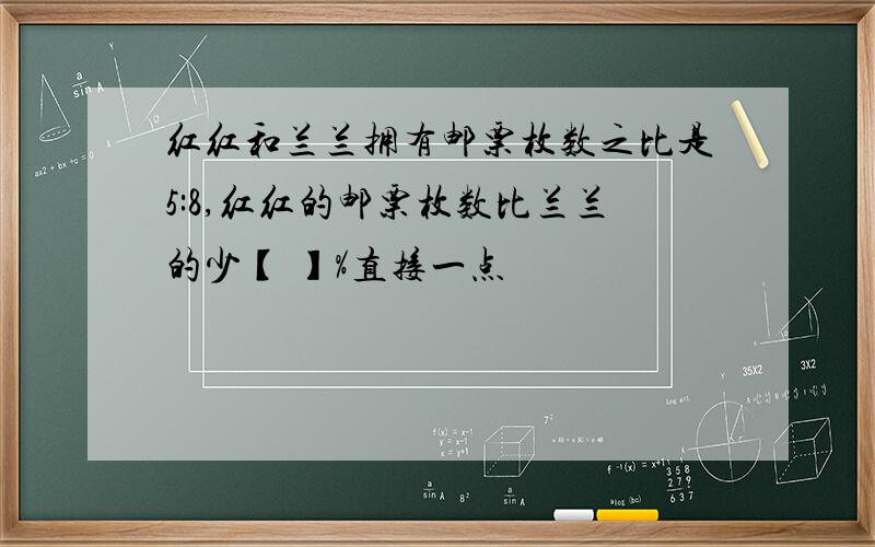 红红和兰兰拥有邮票枚数之比是5:8,红红的邮票枚数比兰兰的少【 】%直接一点