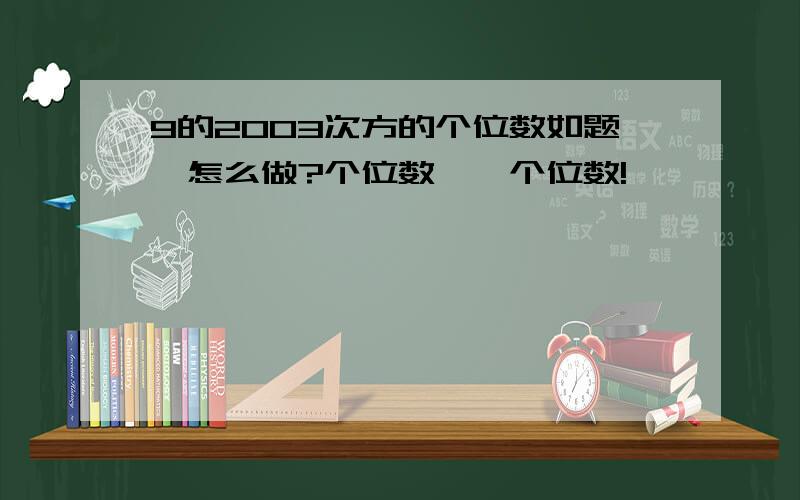 9的2003次方的个位数如题,怎么做?个位数……个位数!