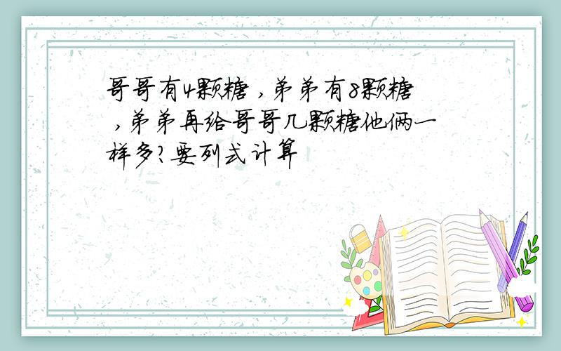 哥哥有4颗糖 ,弟弟有8颗糖 ,弟弟再给哥哥几颗糖他俩一样多?要列式计算