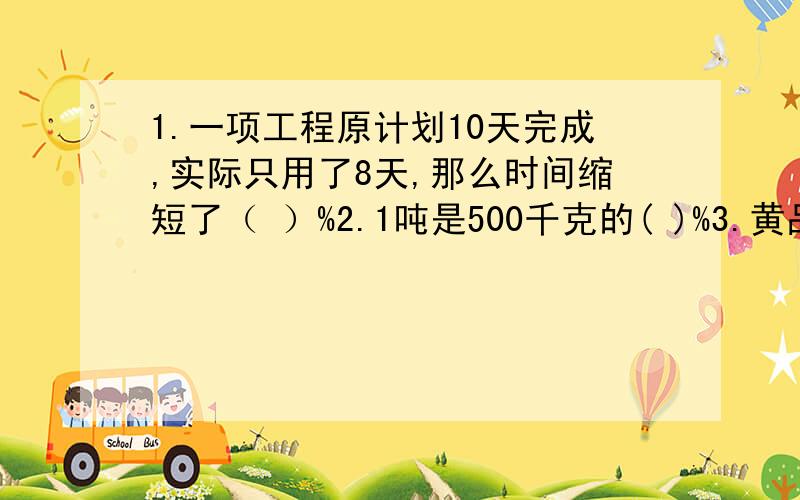 1.一项工程原计划10天完成,实际只用了8天,那么时间缩短了（ ）%2.1吨是500千克的( )%3.黄品买一种溜溜球,经过议价后付款6元,比原价便宜4元.黄品买溜溜球便宜了百分之几?4.光明小区今年拥有