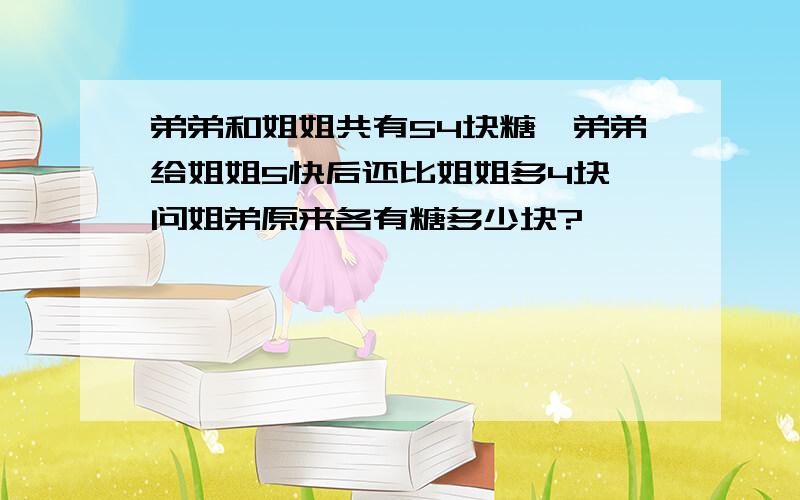 弟弟和姐姐共有54块糖,弟弟给姐姐5快后还比姐姐多4块,问姐弟原来各有糖多少块?