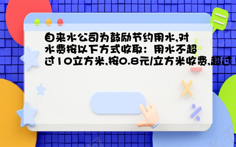 自来水公司为鼓励节约用水,对水费按以下方式收取：用水不超过10立方米,按0.8元/立方米收费,超过10吨的部分按1.5元/立方米收费,王老师家3月份平均水费为1.0元/立方米,求王老师家3月份用水