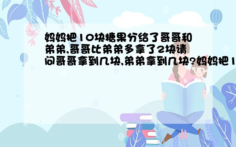 妈妈把10块糖果分给了哥哥和弟弟,哥哥比弟弟多拿了2块请问哥哥拿到几块,弟弟拿到几块?妈妈把10块糖果分给了哥哥和弟弟,哥哥比弟弟多拿了2块,请问哥哥拿到几块,弟弟拿到几块? 谢谢!