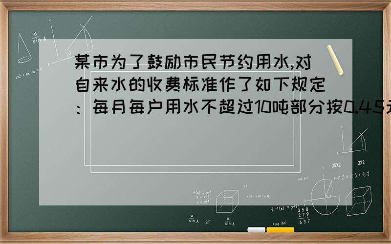 某市为了鼓励市民节约用水,对自来水的收费标准作了如下规定：每月每户用水不超过10吨部分按0.45元/吨收费；超过10吨但不超过20吨部分按0.8元/吨收费；超过20吨部分按1.5元/吨收费.现在已