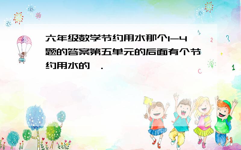 六年级数学节约用水那个1-4题的答案第五单元的后面有个节约用水的,.