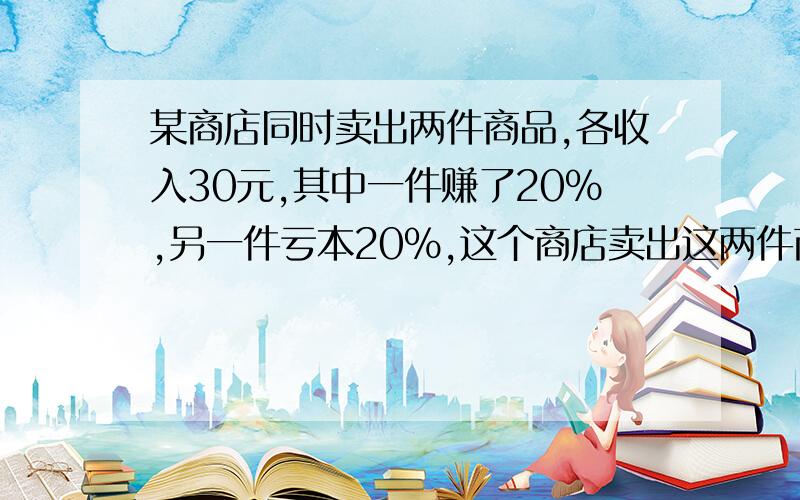 某商店同时卖出两件商品,各收入30元,其中一件赚了20%,另一件亏本20%,这个商店卖出这两件商品是亏,是赚还是不亏不赚