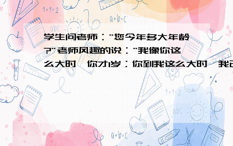 学生问老师：“您今年多大年龄?”老师风趣的说：“我像你这么大时,你才1岁；你到我这么大时,我已经37岁了.那么老是现在的年龄是多少?二元一次方程解,