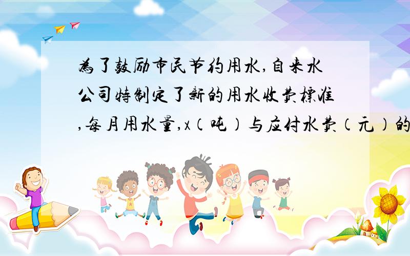 为了鼓励市民节约用水,自来水公司特制定了新的用水收费标准,每月用水量,x（吨）与应付水费（元）的函