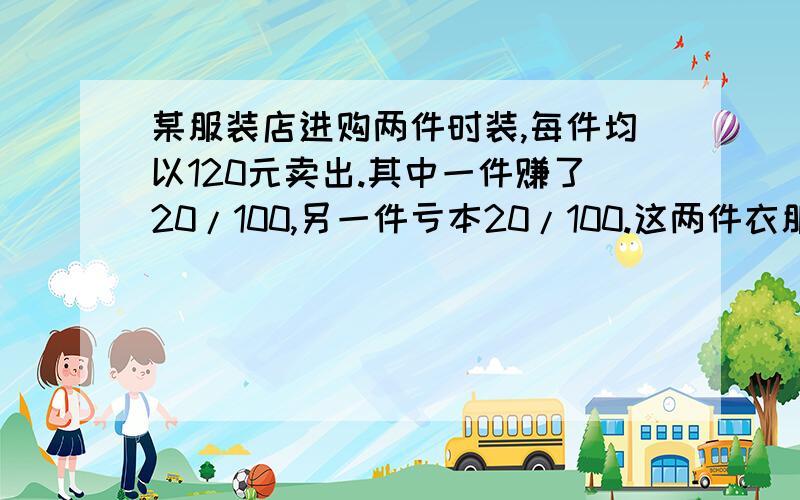 某服装店进购两件时装,每件均以120元卖出.其中一件赚了20/100,另一件亏本20/100.这两件衣服赚了还是赔了?还要算式!是求赚了还是赔了,不是求赚了还是赔了好多元!