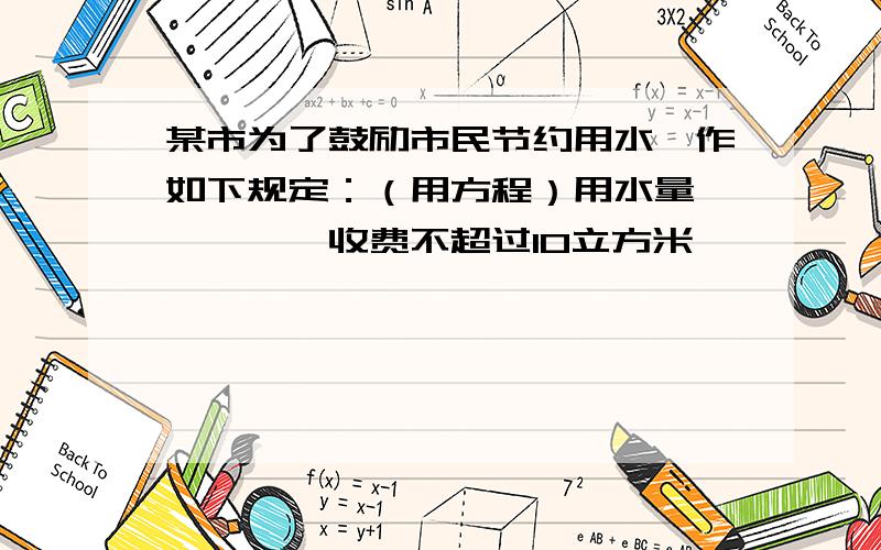 某市为了鼓励市民节约用水,作如下规定：（用方程）用水量 　　　　收费不超过10立方米　　　　　　　0.5元／立方米10立方米以上每增加1立方米　　　1.00元／立方米若小明家9月份缴水费2