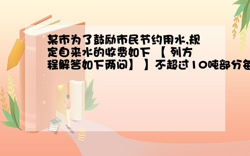 某市为了鼓励市民节约用水,规定自来水的收费如下 【 列方程解答如下两问】 】不超过10吨部分每吨0.5元,超过10吨部分每吨0.75元1、现已知李老师三月用水16吨,应缴纳水费多少钱?2、如果李老