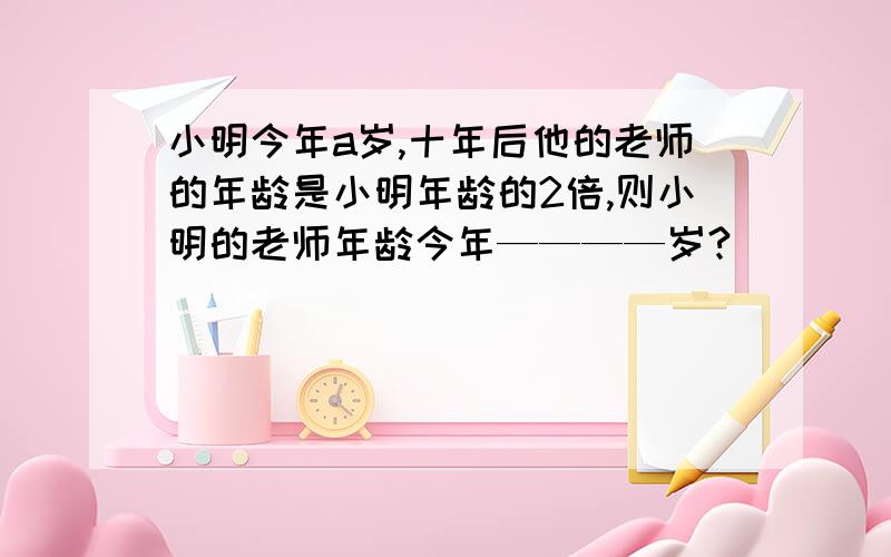 小明今年a岁,十年后他的老师的年龄是小明年龄的2倍,则小明的老师年龄今年————岁?