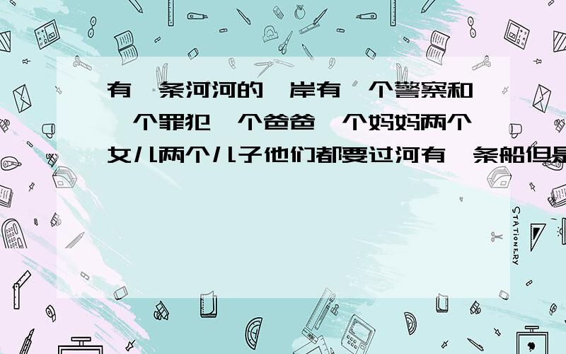 有一条河河的一岸有一个警察和一个罪犯一个爸爸一个妈妈两个女儿两个儿子他们都要过河有一条船但是船只能坐两个人如果警察离开罪犯就会伤害其他人,爸爸离开妈妈就会伤害两个儿子,