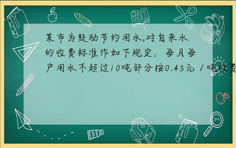 某市为鼓励节约用水,对自来水的收费标准作如下规定：每月每户用水不超过10吨部分按0.45元／吨收费；超过10吨而不超过20吨部分按0.80元／吨收费；超过20吨部分按1.50元／吨收费．某月甲户