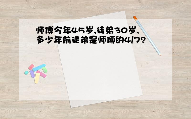 师傅今年45岁,徒弟30岁,多少年前徒弟是师傅的4/7?