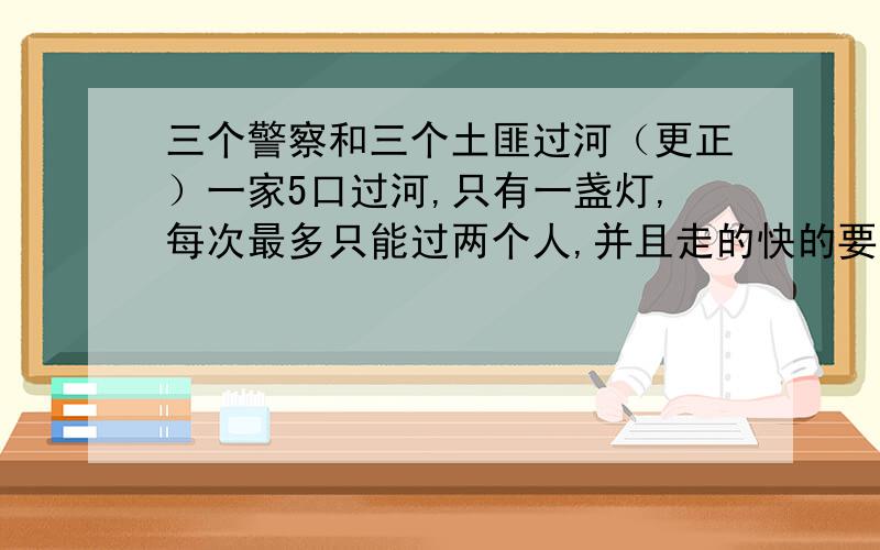 三个警察和三个土匪过河（更正）一家5口过河,只有一盏灯,每次最多只能过两个人,并且走的快的要等着走的慢的,已知他们过河的时间依次是1秒,3秒,6秒,8秒,12秒,则一家全过去最少要多少秒?