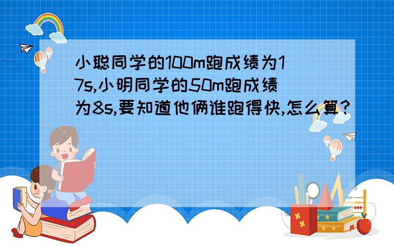 小聪同学的100m跑成绩为17s,小明同学的50m跑成绩为8s,要知道他俩谁跑得快,怎么算?