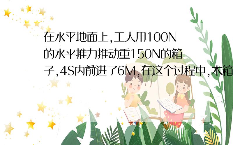 在水平地面上,工人用100N的水平推力推动重150N的箱子,4S内前进了6M,在这个过程中,木箱所受重力对木箱做功为（ ）J,工人对木箱做功为（ ）J,箱子运动平均速度为（ ）M/S .