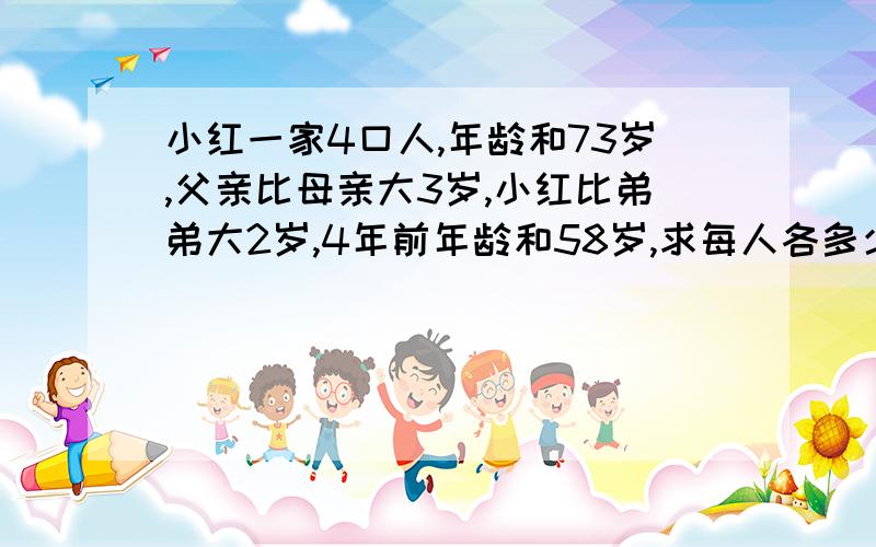 小红一家4口人,年龄和73岁,父亲比母亲大3岁,小红比弟弟大2岁,4年前年龄和58岁,求每人各多少岁?(要算式)