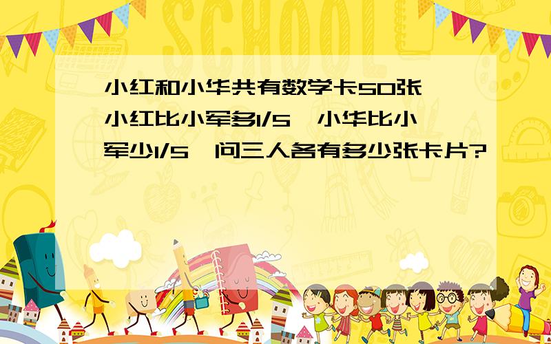 小红和小华共有数学卡50张,小红比小军多1/5,小华比小军少1/5,问三人各有多少张卡片?