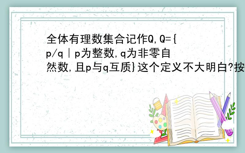 全体有理数集合记作Q,Q={p/q｜p为整数,q为非零自然数,且p与q互质}这个定义不大明白?按照同济高数5版中有理数定义,p/q应为分数,不包括整数.