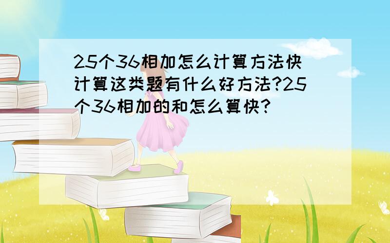 25个36相加怎么计算方法快计算这类题有什么好方法?25个36相加的和怎么算快?