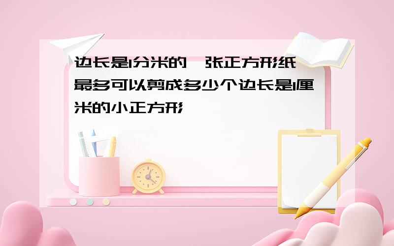 边长是1分米的一张正方形纸,最多可以剪成多少个边长是1厘米的小正方形