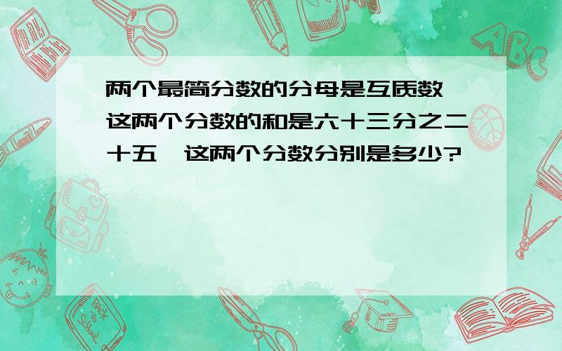 两个最简分数的分母是互质数,这两个分数的和是六十三分之二十五,这两个分数分别是多少?