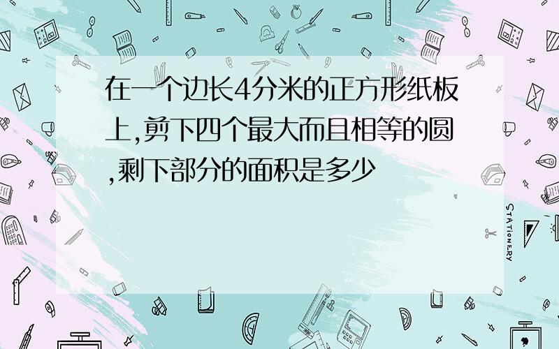 在一个边长4分米的正方形纸板上,剪下四个最大而且相等的圆,剩下部分的面积是多少