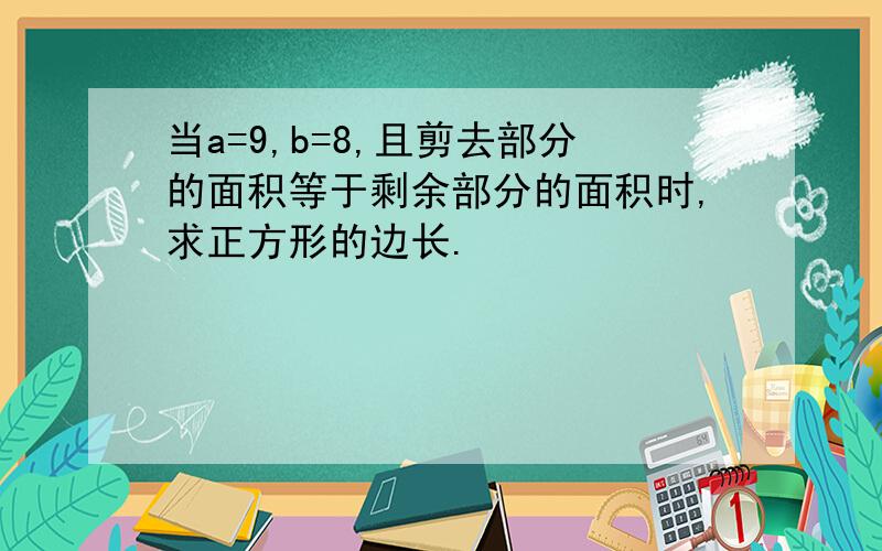 当a=9,b=8,且剪去部分的面积等于剩余部分的面积时,求正方形的边长.