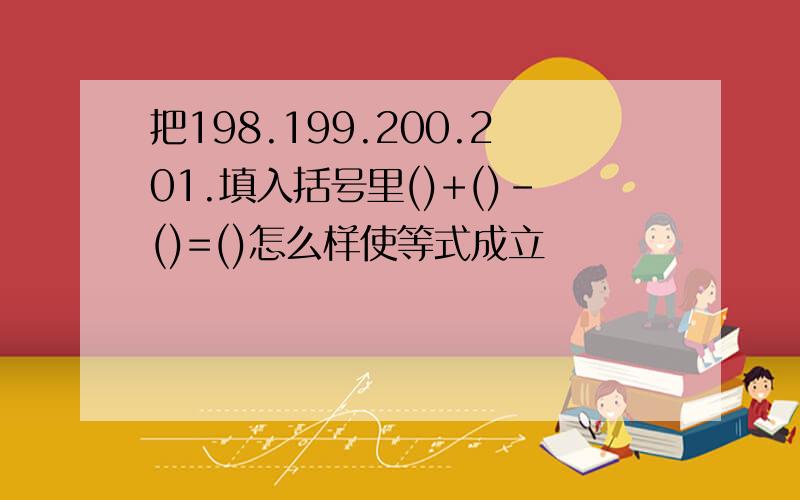 把198.199.200.201.填入括号里()+()-()=()怎么样使等式成立