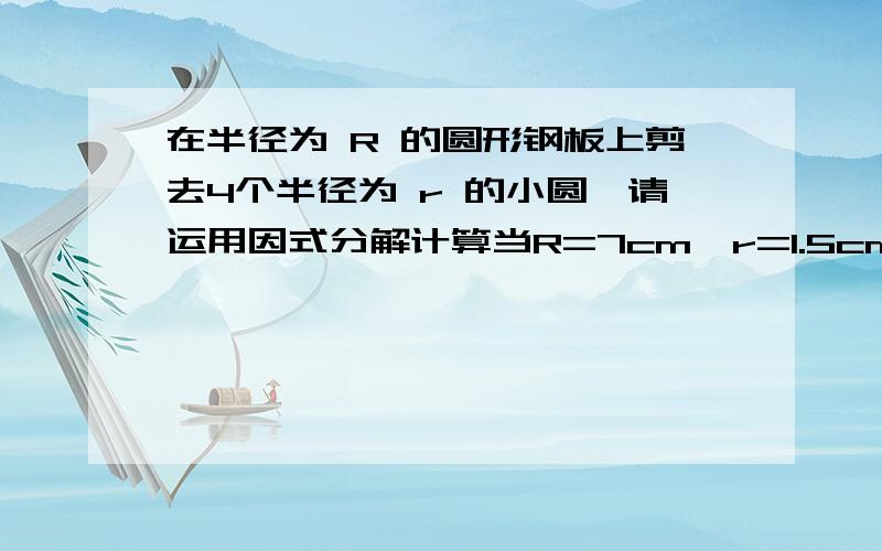 在半径为 R 的圆形钢板上剪去4个半径为 r 的小圆,请运用因式分解计算当R=7cm,r=1.5cm时剩余部分的面积.结果保留3个有效数字