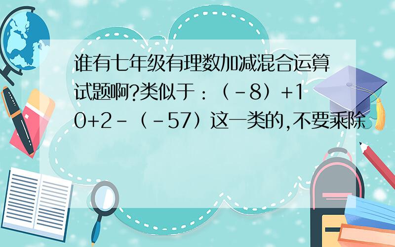 谁有七年级有理数加减混合运算试题啊?类似于：（-8）+10+2-（-57）这一类的,不要乘除