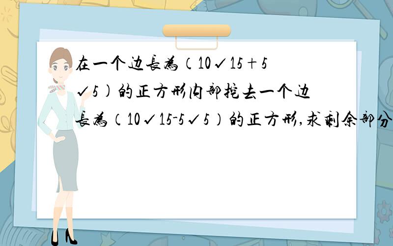 在一个边长为（10√15+5√5)的正方形内部挖去一个边长为（10√15-5√5）的正方形,求剩余部分的面积.