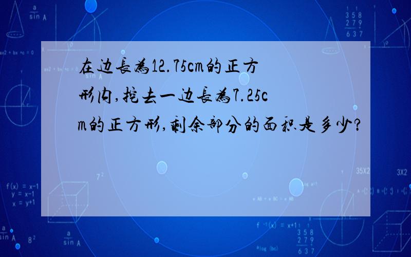 在边长为12.75cm的正方形内,挖去一边长为7.25cm的正方形,剩余部分的面积是多少?