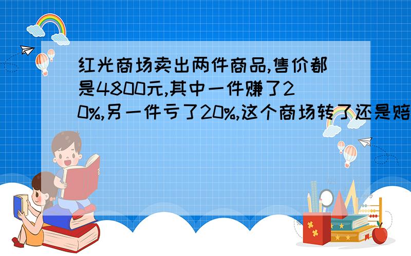 红光商场卖出两件商品,售价都是4800元,其中一件赚了20%,另一件亏了20%,这个商场转了还是赔了