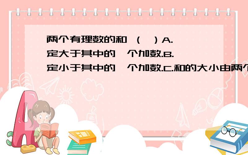 两个有理数的和 （ ）A.一定大于其中的一个加数.B.一定小于其中的一个加数.C.和的大小由两个加数的符号而定D.一定小于每一个加数