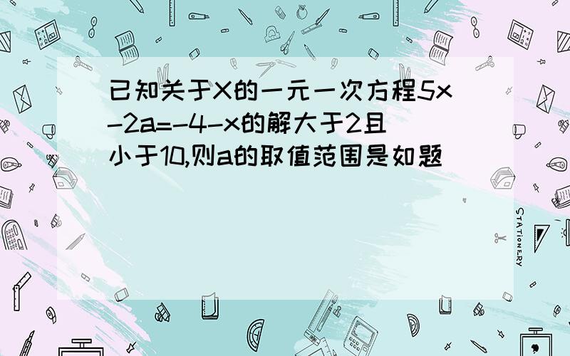 已知关于X的一元一次方程5x-2a=-4-x的解大于2且小于10,则a的取值范围是如题