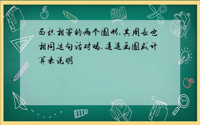 面积相等的两个图形,其周长也相同这句话对吗,通过画图或计算来说明