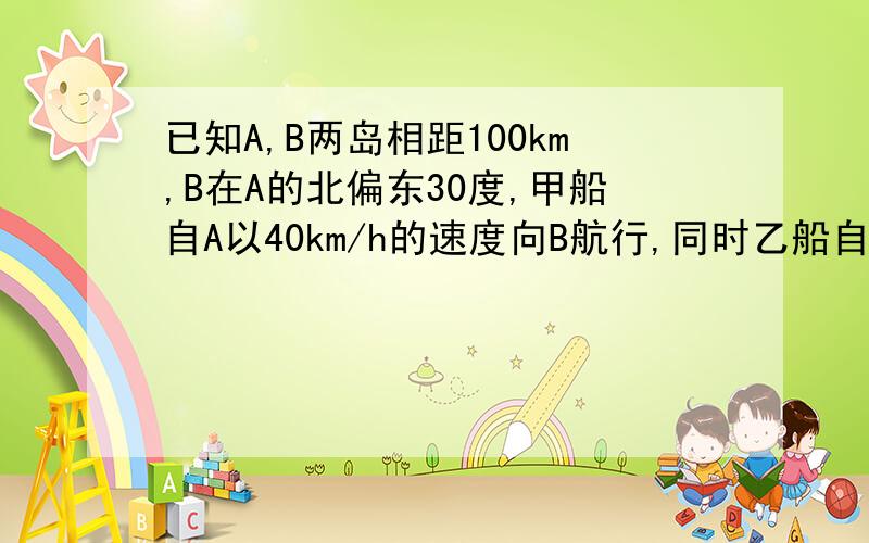 已知A,B两岛相距100km,B在A的北偏东30度,甲船自A以40km/h的速度向B航行,同时乙船自B以30km/h的速度沿东偏南60度方向航行,当两船之间的距离最小时,两船合计航行距离为?A根号65/7 B小于100km C大于100