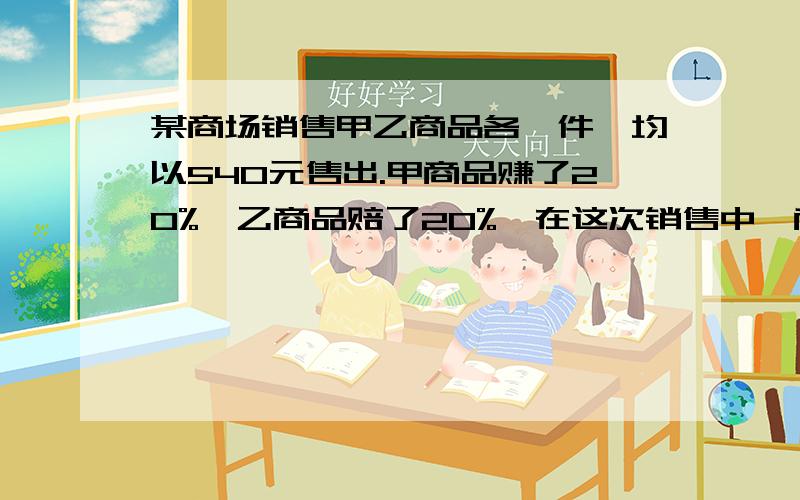 某商场销售甲乙商品各一件,均以540元售出.甲商品赚了20%,乙商品赔了20%,在这次销售中,商场是赔了还是赚了?如果赔了,赔了多少钱?如果赚了,赚了多少钱?