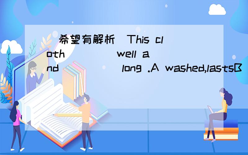 （希望有解析）This cloth ____well and _____long .A washed,lastsB is washed,lastedC washed,is lastedD is washing,lasting (要有解析的,